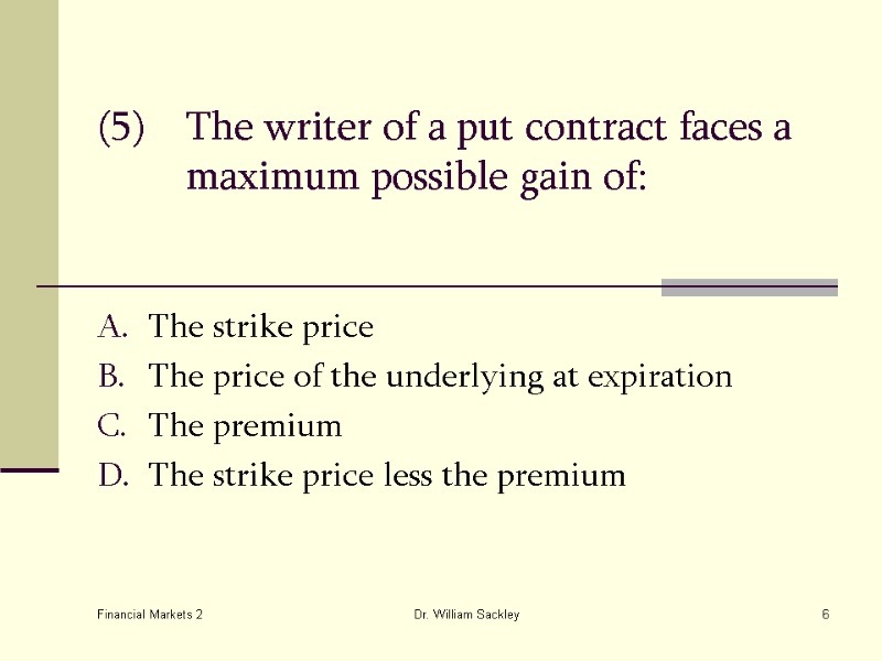 Financial Markets 2 Dr. William Sackley 6 (5) The writer of a put contract